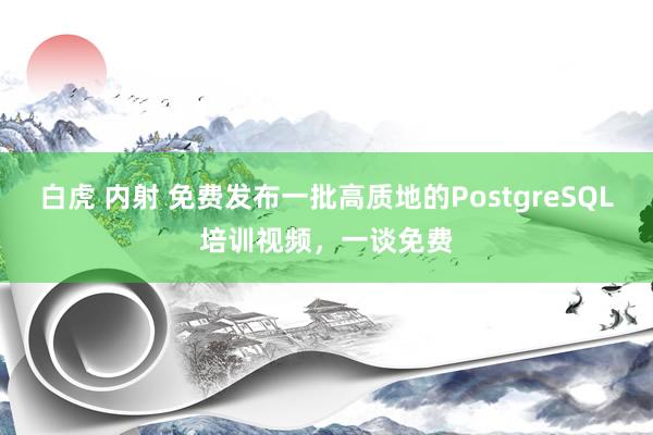 白虎 内射 免费发布一批高质地的PostgreSQL培训视频，一谈免费