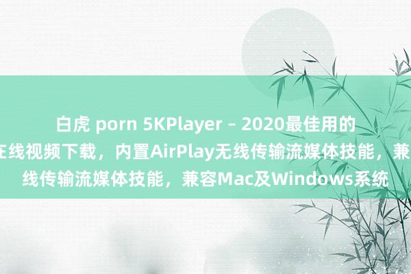 白虎 porn 5KPlayer – 2020最佳用的免费影音播放器，支柱在线视频下载，内置AirPlay无线传输流媒体技能，兼容Mac及Windows系统