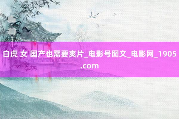 白虎 女 国产也需要爽片_电影号图文_电影网_1905.com