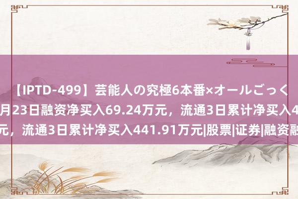 【IPTD-499】芸能人の究極6本番×オールごっくん AYA 南极电商：8月23日融资净买入69.24万元，流通3日累计净买入441.91万元|股票|证券|融资融券