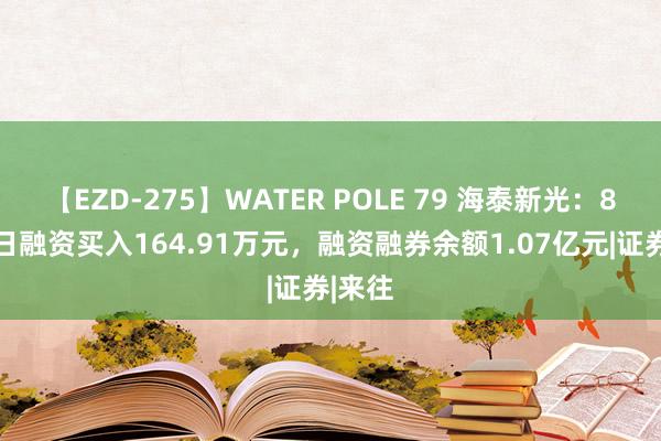 【EZD-275】WATER POLE 79 海泰新光：8月23日融资买入164.91万元，融资融券余额1.07亿元|证券|来往