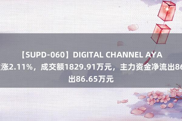 【SUPD-060】DIGITAL CHANNEL AYA 新农开发涨2.11%，成交额1829.91万元，主力资金净流出86.65万元