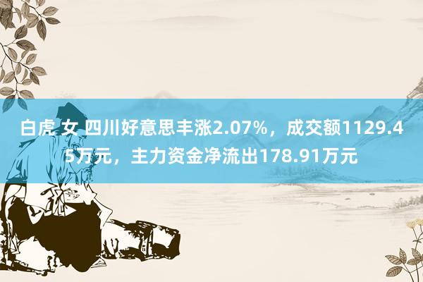 白虎 女 四川好意思丰涨2.07%，成交额1129.45万元，主力资金净流出178.91万元