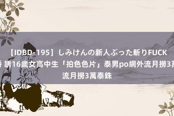 【IDBD-195】しみけんの新人ぶった斬りFUCK 6本番 誘16歲女高中生「拍色色片」　泰男po網外流月撈3萬泰銖