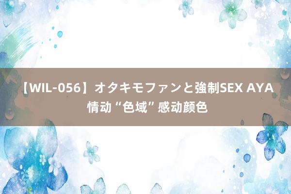 【WIL-056】オタキモファンと強制SEX AYA 情动“色域”感动颜色