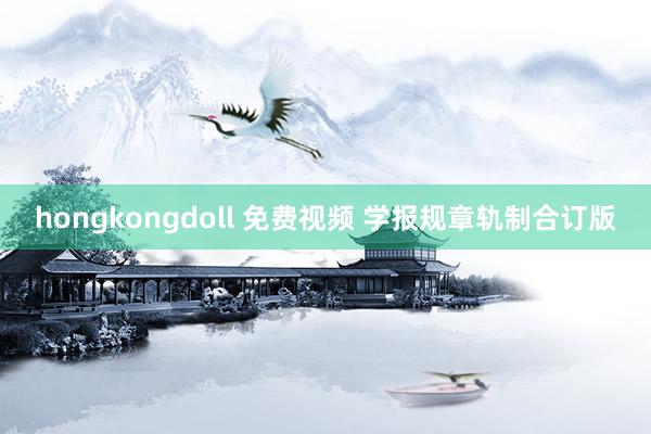 hongkongdoll 免费视频 学报规章轨制合订版