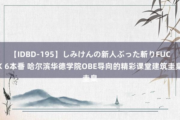 【IDBD-195】しみけんの新人ぶった斬りFUCK 6本番 哈尔滨华德学院OBE导向的精彩课堂建筑圭臬