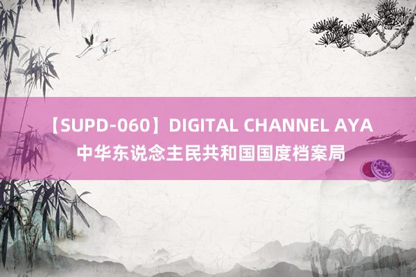 【SUPD-060】DIGITAL CHANNEL AYA 中华东说念主民共和国国度档案局