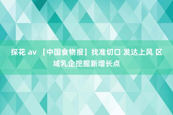 探花 av 【中国食物报】找准切口 发达上风 区域乳企挖掘新增长点