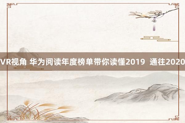 VR视角 华为阅读年度榜单带你读懂2019  通往2020