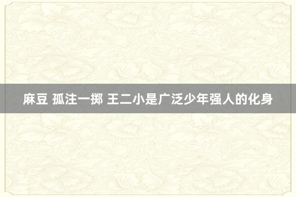 麻豆 孤注一掷 王二小是广泛少年强人的化身