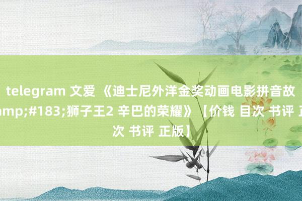 telegram 文爱 《迪士尼外洋金奖动画电影拼音故事&#183;狮子王2 辛巴的荣耀》【价钱 目次 书评 正版】