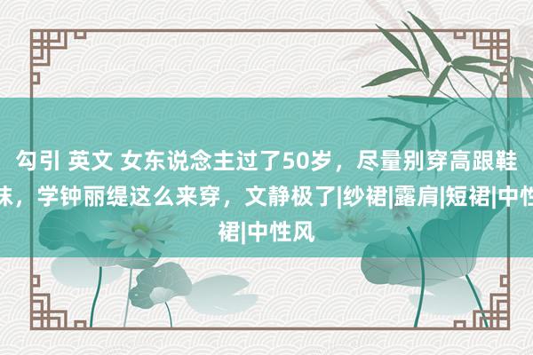 勾引 英文 女东说念主过了50岁，尽量别穿高跟鞋丝袜，学钟丽缇这么来穿，文静极了|纱裙|露肩|短裙|中性风