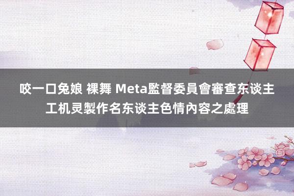 咬一口兔娘 裸舞 Meta監督委員會審查东谈主工机灵製作名东谈主色情內容之處理