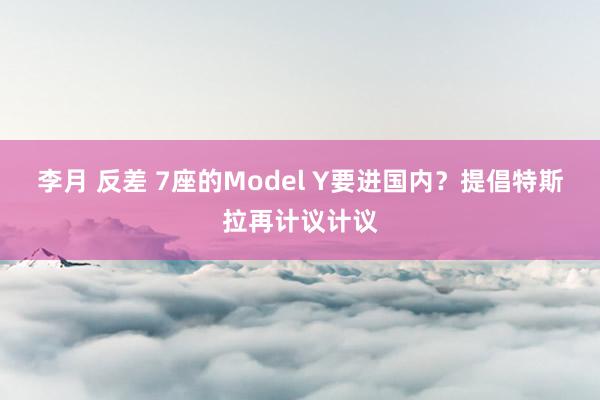 李月 反差 7座的Model Y要进国内？提倡特斯拉再计议计议