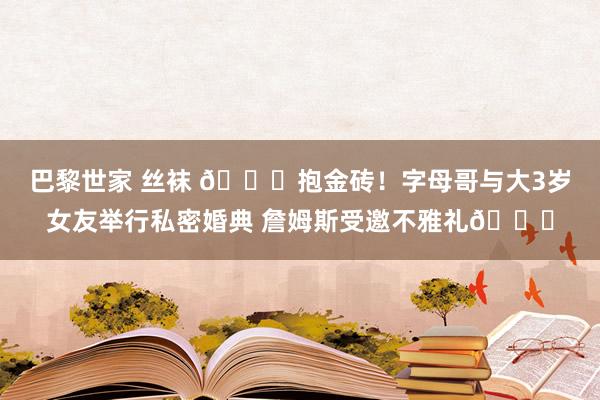 巴黎世家 丝袜 🎉抱金砖！字母哥与大3岁女友举行私密婚典 詹姆斯受邀不雅礼😎