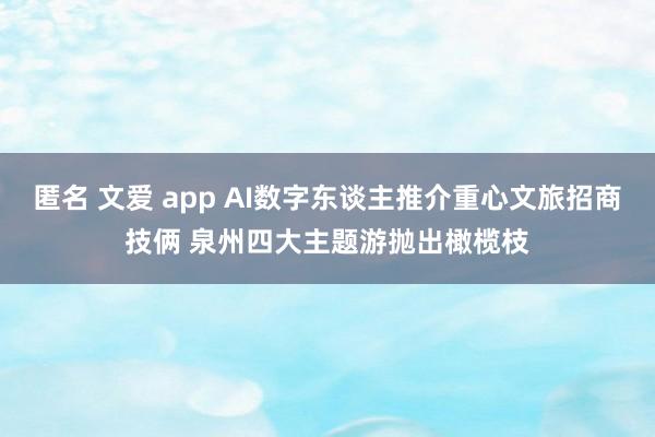 匿名 文爱 app AI数字东谈主推介重心文旅招商技俩 泉州四大主题游抛出橄榄枝