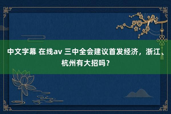 中文字幕 在线av 三中全会建议首发经济，浙江、杭州有大招吗？