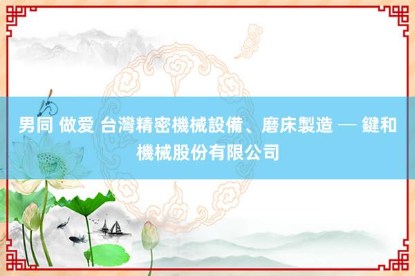 男同 做爱 台灣精密機械設備、磨床製造 ─ 鍵和機械股份有限公司