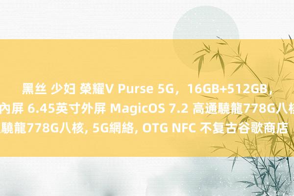 黑丝 少妇 榮耀V Purse 5G，16GB+512GB，側邊指紋，7.71英寸內屏 6.45英寸外屏 MagicOS 7.2 高通驍龍778G八核， 5G網絡， OTG NFC 不复古谷歌商店（雅玄色）