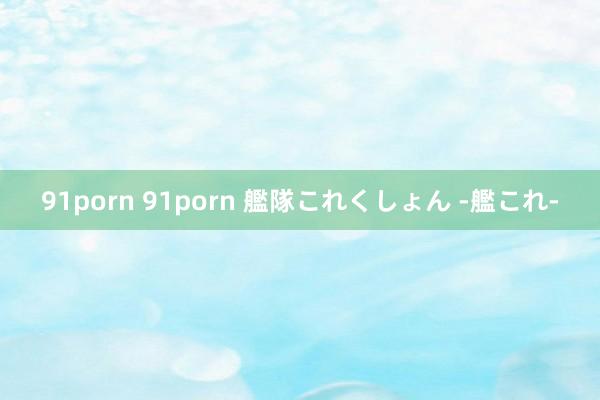 91porn 91porn 艦隊これくしょん -艦これ-