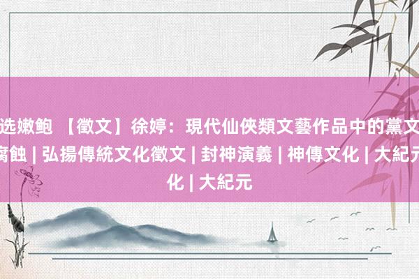 精选嫩鲍 【徵文】徐婷：現代仙俠類文藝作品中的黨文化腐蝕 | 弘揚傳統文化徵文 | 封神演義 | 神傳文化 | 大紀元