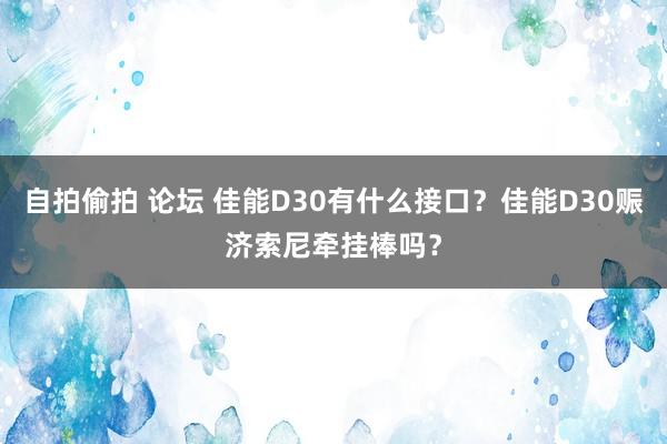 自拍偷拍 论坛 佳能D30有什么接口？佳能D30赈济索尼牵挂棒吗？