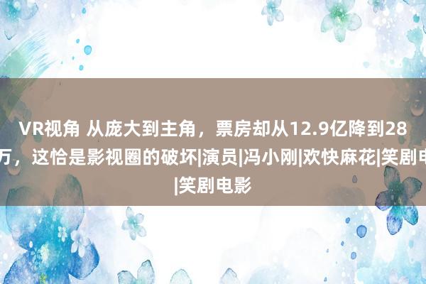 VR视角 从庞大到主角，票房却从12.9亿降到2800万，这恰是影视圈的破坏|演员|冯小刚|欢快麻花|笑剧电影