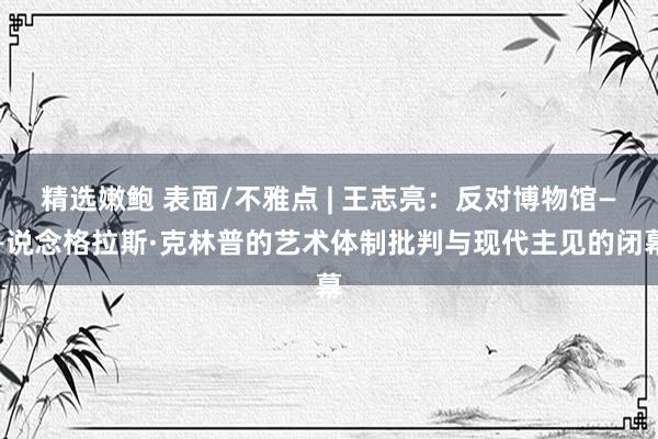 精选嫩鲍 表面/不雅点 | 王志亮：反对博物馆——说念格拉斯·克林普的艺术体制批判与现代主见的闭幕